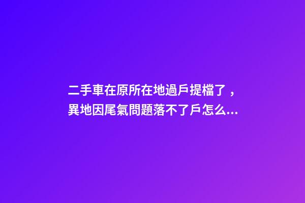 二手車在原所在地過戶提檔了，異地因尾氣問題落不了戶怎么辦？